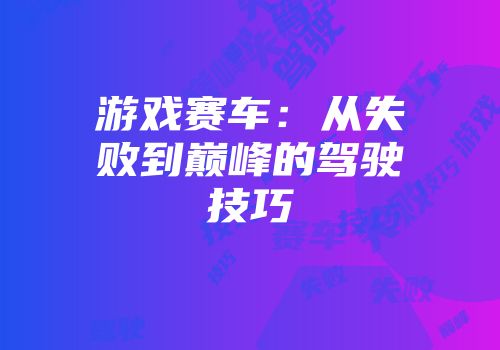 游戏赛车：从失败到巅峰的驾驶技巧