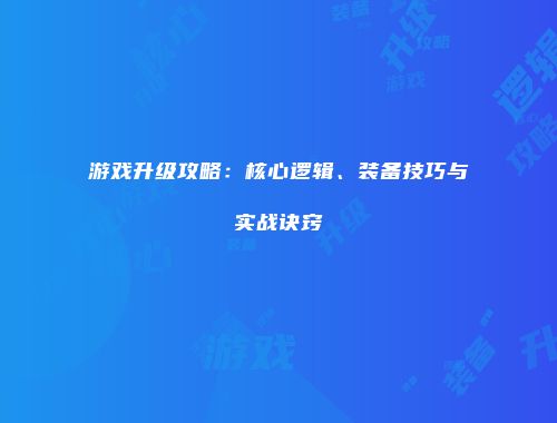 游戏升级攻略：核心逻辑、装备技巧与实战诀窍