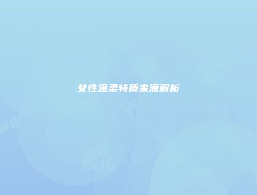 女性温柔特质来源解析