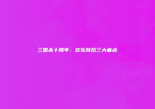 三国杀十周年：欢乐背后三大痛点