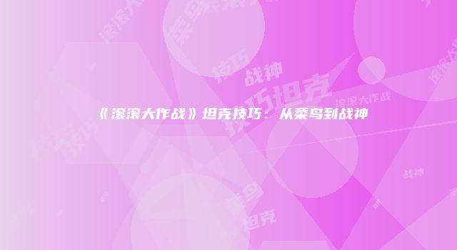 《滚滚大作战》坦克技巧：从菜鸟到战神