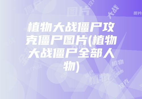 植物大战僵尸攻克僵尸图片(植物大战僵尸全部人物)