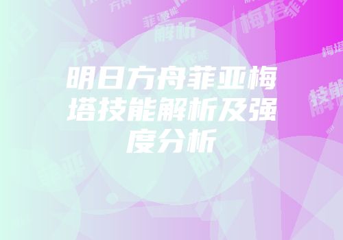 明日方舟菲亚梅塔技能解析及强度分析