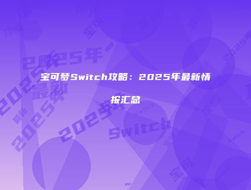 宝可梦Switch攻略：2025年最新情报汇总