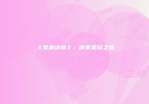 《星渊边境》：像素星际之旅