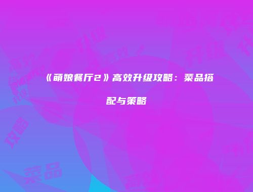 《萌娘餐厅2》高效升级攻略：菜品搭配与策略