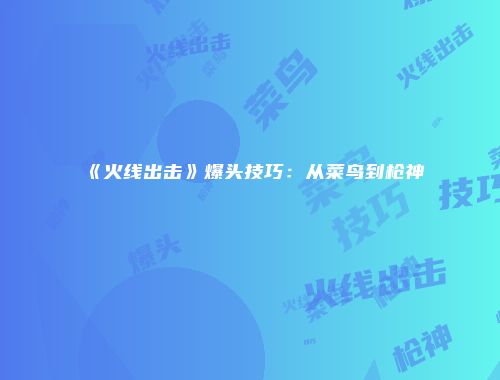 《火线出击》爆头技巧：从菜鸟到枪神