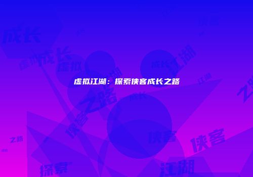 虚拟江湖：探索侠客成长之路