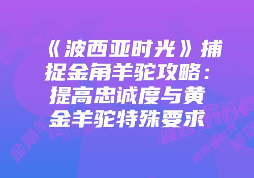 《波西亚时光》捕捉金角羊驼攻略:提高忠诚度与黄金羊驼特殊要求