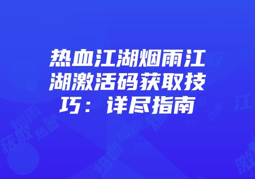 热血江湖烟雨江湖激活码获取技巧：详尽指南
