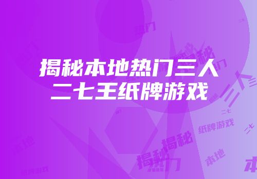 揭秘本地热门三人二七王纸牌游戏