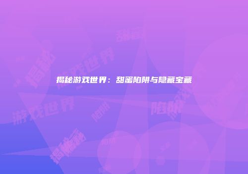 揭秘游戏世界：甜蜜陷阱与隐藏宝藏