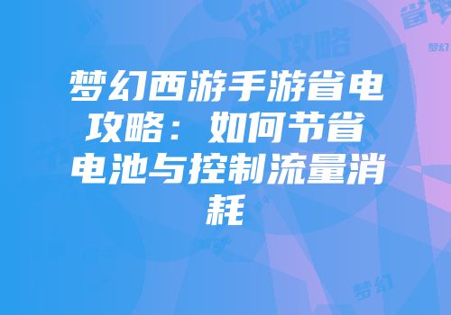 梦幻西游手游省电攻略:如何节省电池与控制流量消耗