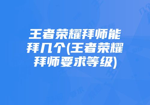 王者荣耀拜师能拜几个(王者荣耀拜师要求等级)