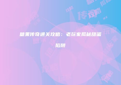 糖果传奇通关攻略:老玩家揭秘甜蜜陷阱