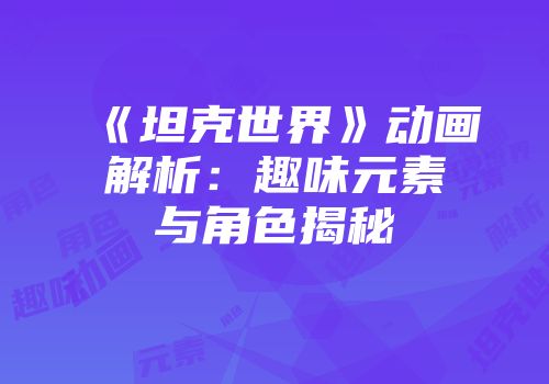《坦克世界》动画解析:趣味元素与角色揭秘