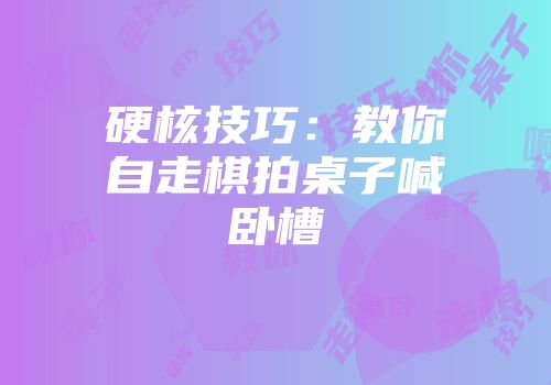 硬核技巧:教你自走棋拍桌子喊卧槽