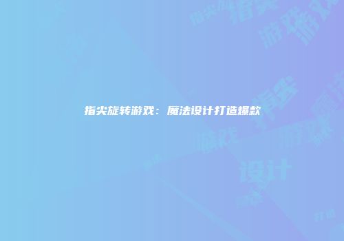 指尖旋转游戏：魔法设计打造爆款