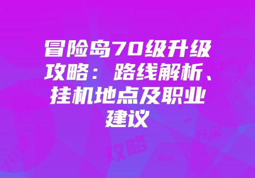 冒险岛70级升级攻略：路线解析、挂机地点及职业建议
