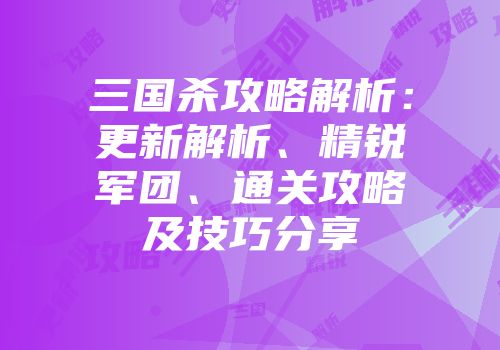 三国杀攻略解析:更新解析、精锐军团、通关攻略及技巧分享