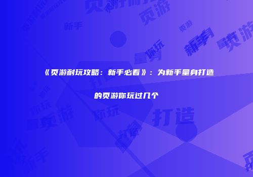 《页游耐玩攻略：新手必看》：为新手量身打造的页游你玩过几个