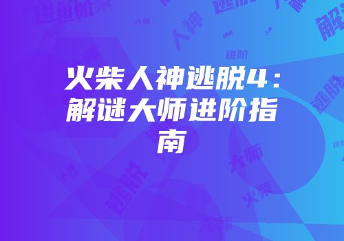 火柴人神逃脱4：解谜大师进阶指南