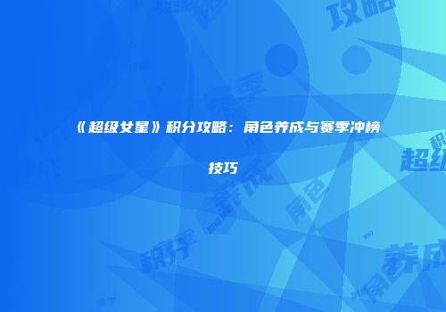 《超级女星》积分攻略：角色养成与赛季冲榜技巧