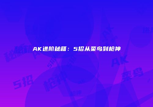 AK进阶秘籍:5招从菜鸟到枪神