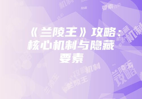 《兰陵王》攻略：核心机制与隐藏要素