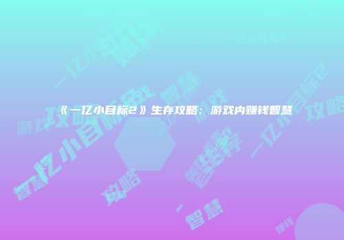 《一亿小目标2》生存攻略：游戏内赚钱智慧