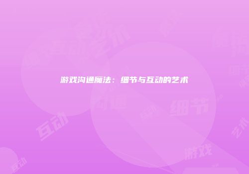 游戏沟通魔法：细节与互动的艺术