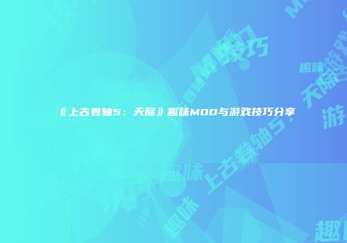 《上古卷轴5：天际》趣味MOD与游戏技巧分享