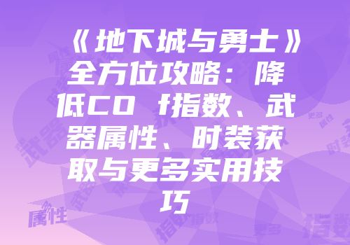 《地下城与勇士》全方位攻略:降低CO f指数、武器属性、时装获取与更多实用技巧