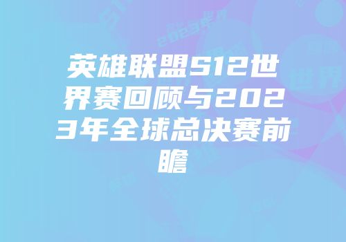英雄联盟S12世界赛回顾与2023年全球总决赛前瞻