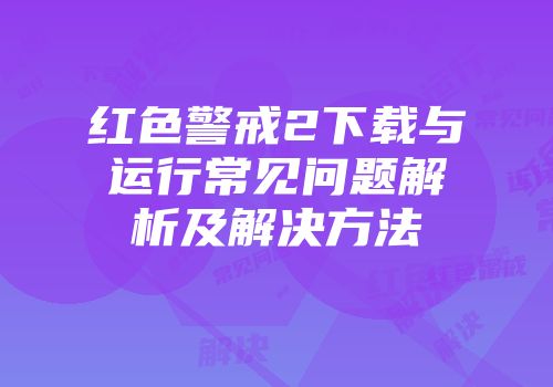 红色警戒2下载与运行常见问题解析及解决方法