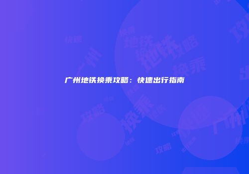 广州地铁换乘攻略：快速出行指南