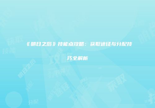 《明日之后》技能点攻略：获取途径与分配技巧全解析