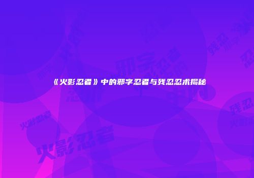 《火影忍者》中的邪字忍者与残忍忍术揭秘