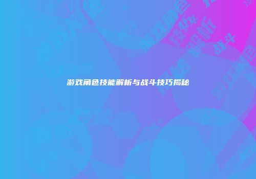 游戏角色技能解析与战斗技巧揭秘