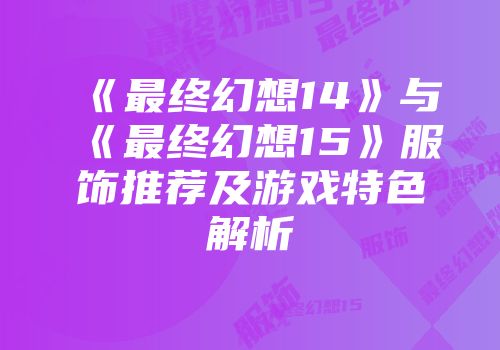 《最终幻想14》与《最终幻想15》服饰推荐及游戏特色解析