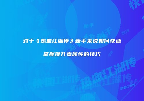 对于《热血江湖传》新手来说如何快速掌握提升毒属性的技巧