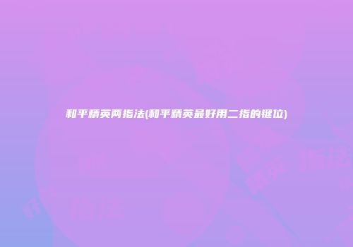 和平精英两指法(和平精英最好用二指的键位)