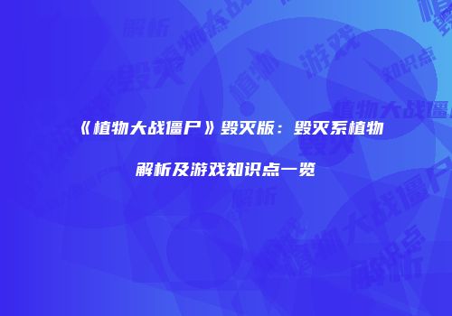《植物大战僵尸》毁灭版：毁灭系植物解析及游戏知识点一览