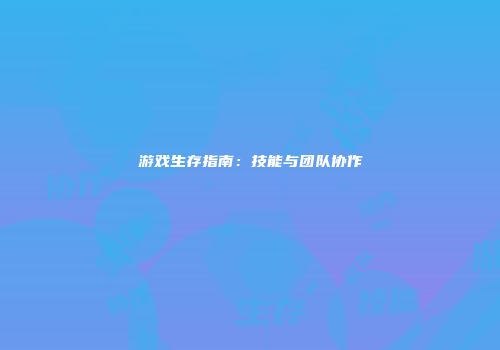 游戏生存指南：技能与团队协作