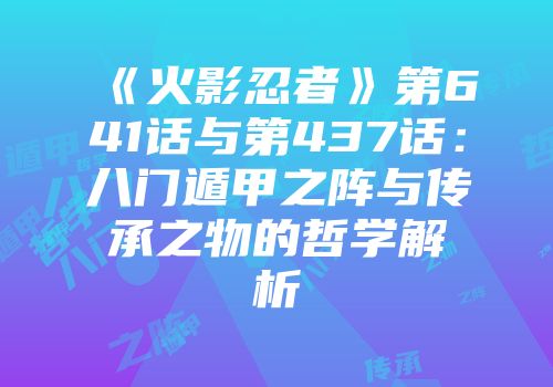 《火影忍者》第641话与第437话：八门遁甲之阵与传承之物的哲学解析