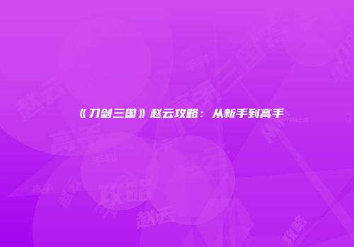 《刀剑三国》赵云攻略：从新手到高手