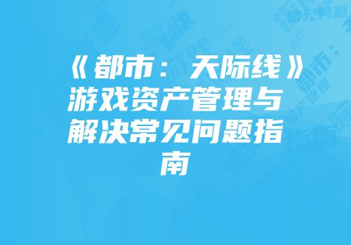 《都市：天际线》游戏资产管理与解决常见问题指南