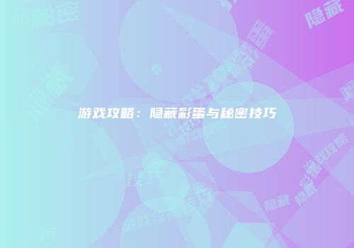 游戏攻略：隐藏彩蛋与秘密技巧