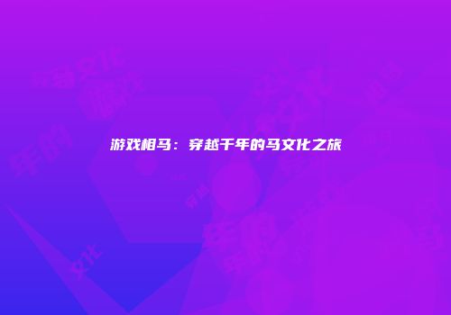 游戏相马：穿越千年的马文化之旅