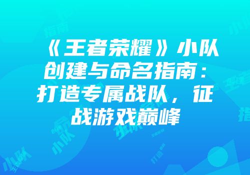 《王者荣耀》小队创建与命名指南：打造专属战队，征战游戏巅峰
